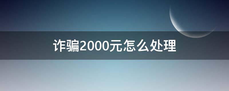 诈骗2000元怎么处理 诈骗2000元怎么处理的