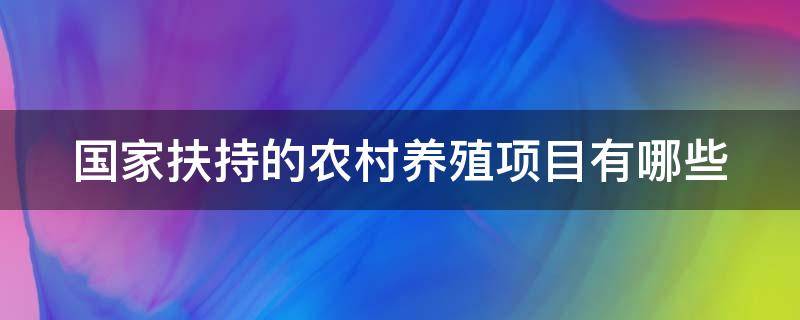 国家扶持的农村养殖项目有哪些 国家扶持的农村养殖项目有哪些补贴