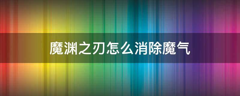 魔渊之刃怎么消除魔气 魔渊之刃如何消除魔气