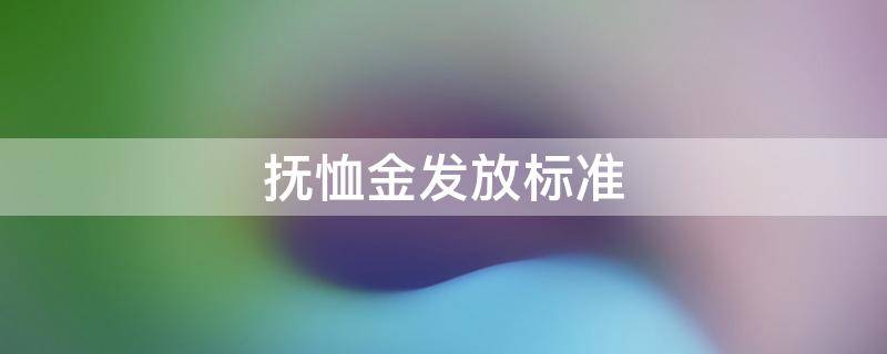 抚恤金发放标准 抚恤金发放标准是多少