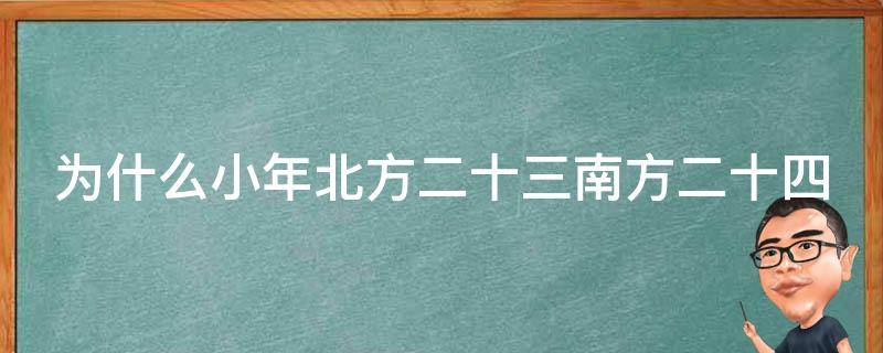 为什么小年北方二十三南方二十四 北方二十三过小年,南方二十四过小年,天天都是年
