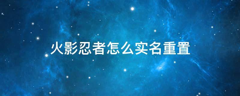 火影忍者怎么实名重置 火影忍者手游怎么重新实名