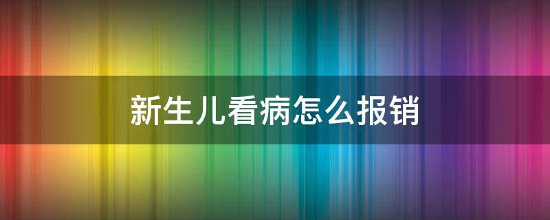 新生儿看病怎么报销（新生儿看病如何报销）