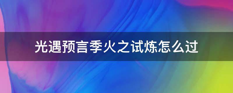 光遇预言季火之试炼怎么过（光遇预言季火之试炼怎么过 知世）