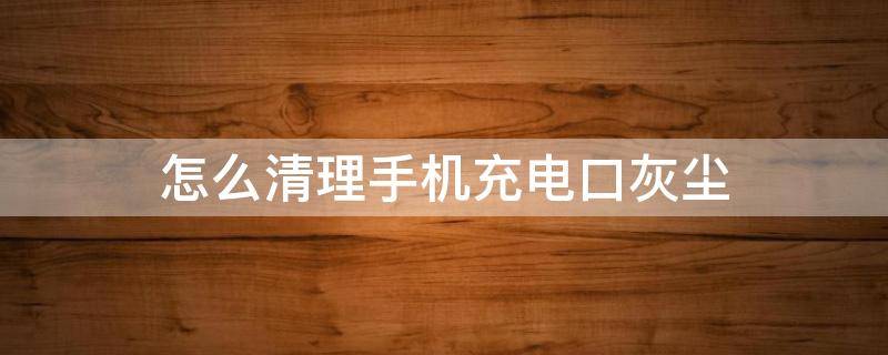 怎么清理手机充电口灰尘 怎么清理手机充电口灰尘小米