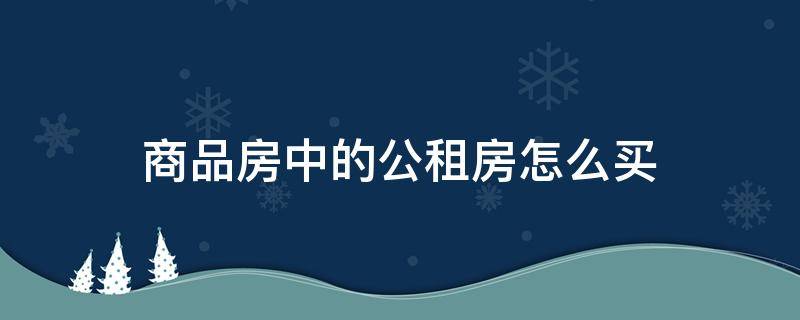 商品房中的公租房怎么买 商品房中的公租房怎么买卖