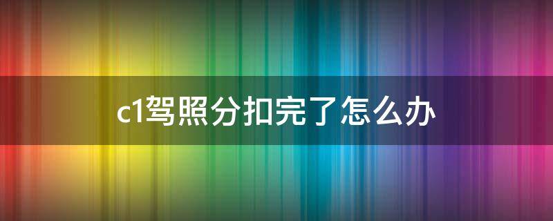 c1驾照分扣完了怎么办 c1驾照分扣完了怎么办科一要交钱么