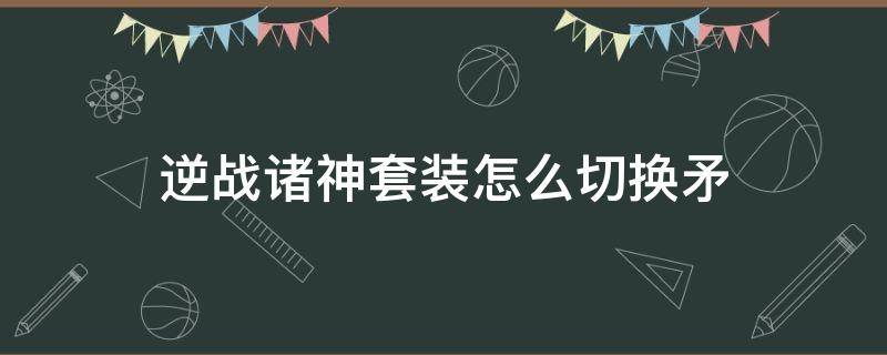 逆战诸神套装怎么切换矛 逆战诸神套怎么变长矛