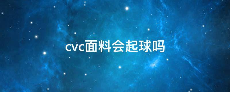 cvc面料会起球吗（cvc面料的缺点）