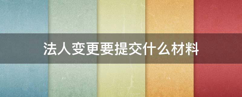 法人变更要提交什么材料（公司法人变更需要提交的资料）