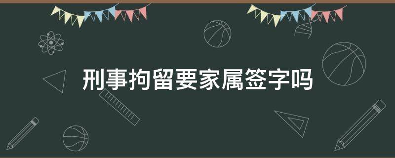 刑事拘留要家属签字吗（刑事拘留叫家属去签字怎么回事）