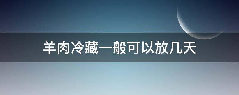 羊肉冷藏一般可以放几天 羊肉冷藏能放几天