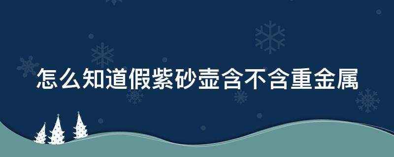 怎么知道假紫砂壶含不含重金属 怎么看真假紫砂壶