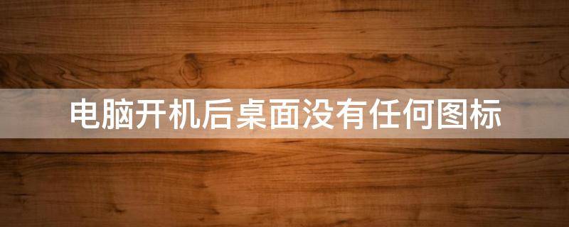 电脑开机后桌面没有任何图标（电脑开机后桌面没有任何图标黑屏）