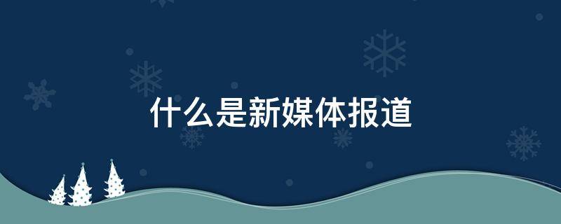 什么是新媒体报道 新媒体已然成为新闻