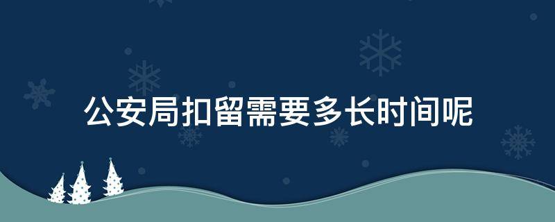 公安局扣留需要多长时间呢 公安局扣留车辆应该扣留多长时间