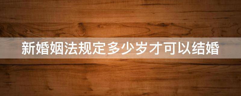 新婚姻法规定多少岁才可以结婚（2021新婚姻法多少岁可以结婚）