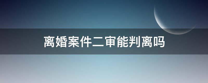 离婚案件二审能判离吗 离婚二审能否判离婚