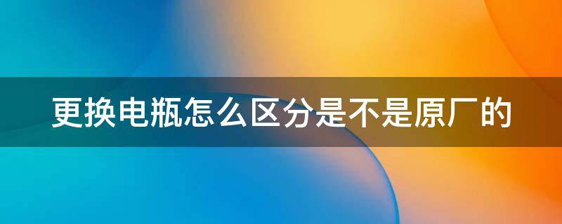 更换电瓶怎么区分是不是原厂的（换电瓶怎么看是不是新的）