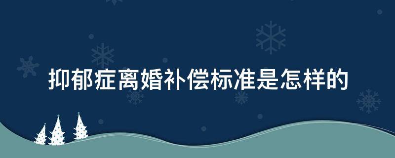 抑郁症离婚补偿标准是怎样的 抑郁症提出离婚需要补偿对方吗?