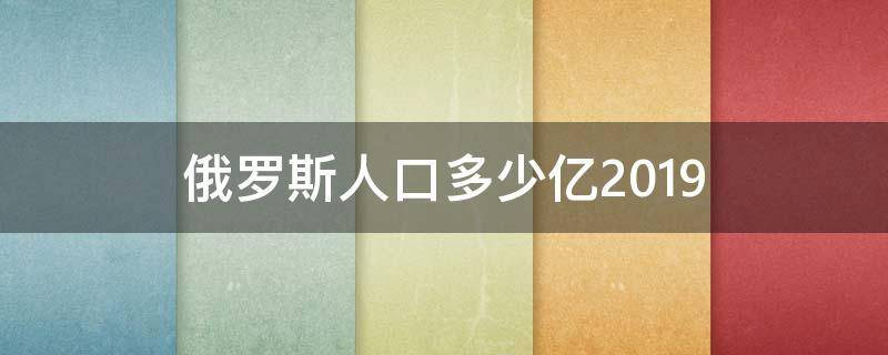 俄罗斯人口多少亿2019（俄罗斯人口多少亿2000）