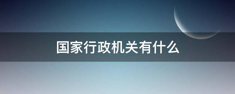 国家行政机关有什么 国家行政机关由什么组成