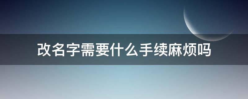 改名字需要什么手续麻烦吗（改名字需要什么手续具体步骤）