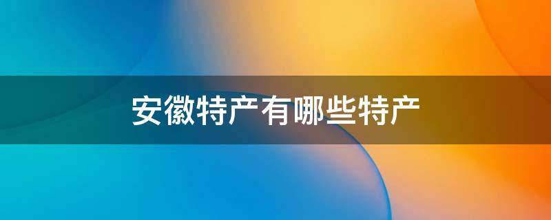 安徽特产有哪些特产 安徽特产有哪些特产能带走的