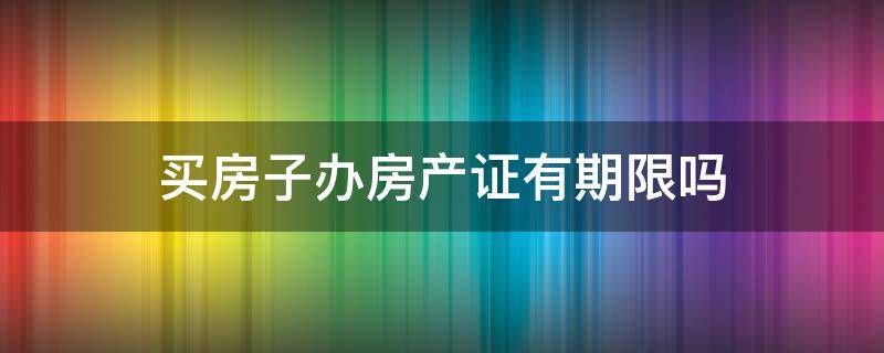 买房子办房产证有期限吗 房子买多久可以办房产证