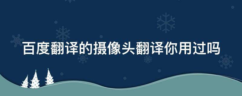 百度翻译的摄像头翻译你用过吗 百度翻译的摄像头翻译你用过吗