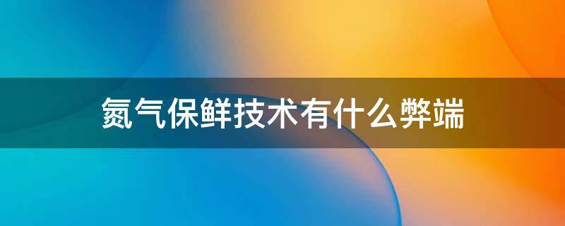 氮气保鲜技术有什么弊端 为什么氮气能保鲜食品