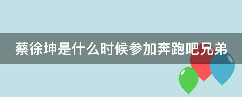 蔡徐坤是什么时候参加奔跑吧兄弟（蔡徐坤是什么时候参加奔跑吧兄弟第几季）