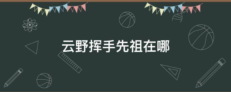 云野挥手先祖在哪 云野的拍手先祖都在哪