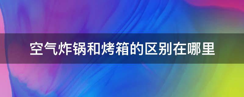 空气炸锅和烤箱的区别在哪里（空气炸锅和烤箱区别?）