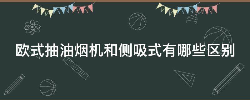 欧式抽油烟机和侧吸式有哪些区别 欧式抽油烟机和侧吸哪个好