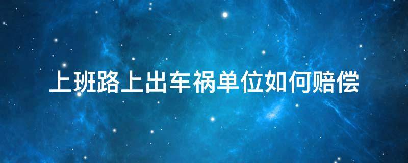 上班路上出车祸单位如何赔偿（在上班路上发生车祸公司会赔偿吗）