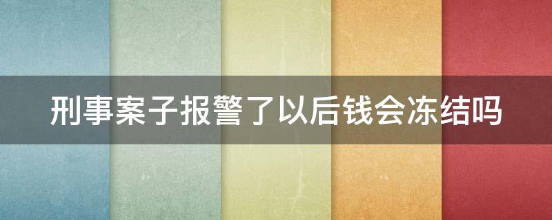 刑事案子报警了以后钱会冻结吗 刑事案子报警了以后钱会冻结吗