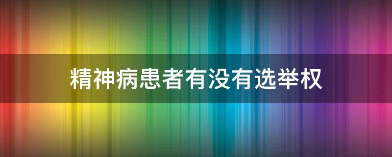 精神病患者有没有选举权（精神病患者有选举权吗）