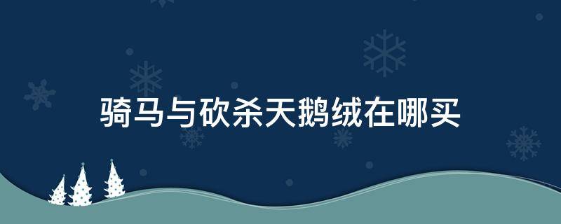 骑马与砍杀天鹅绒在哪买 骑马与砍杀天鹅绒和毛皮在哪买