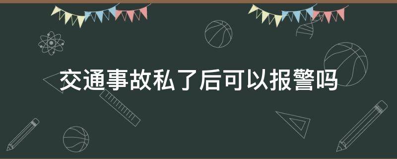 交通事故私了后可以报警吗 交通事故私了还需要报警吗