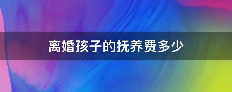 离婚孩子的抚养费多少（离婚孩子抚养费是多少）