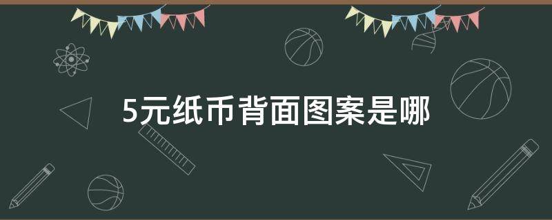 5元纸币背面图案是哪 5元纸币背面图案是哪座山