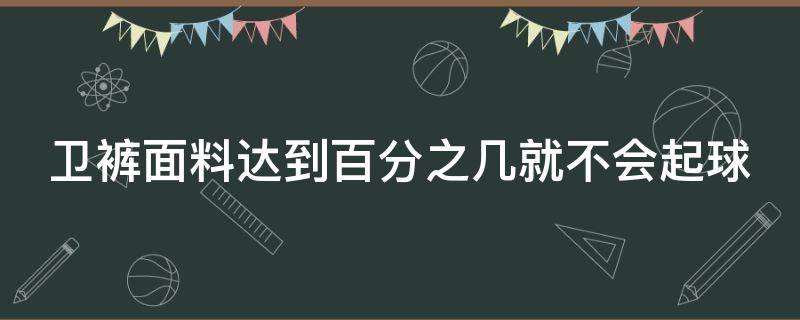 卫裤面料达到百分之几就不会起球（卫裤容易起球吗）