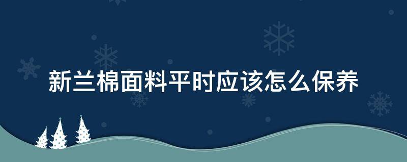 新兰棉面料平时应该怎么保养 棉面料保养方法