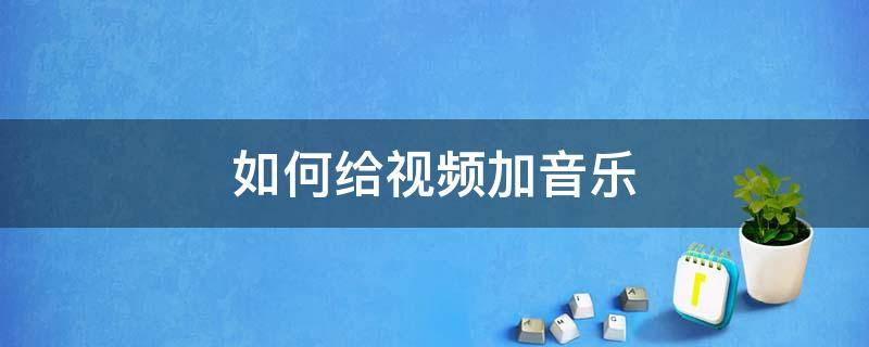 如何给视频加音乐 视频加音乐怎么制作