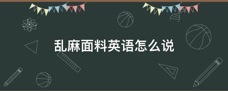 乱麻面料英语怎么说（麻面料英文怎么写）