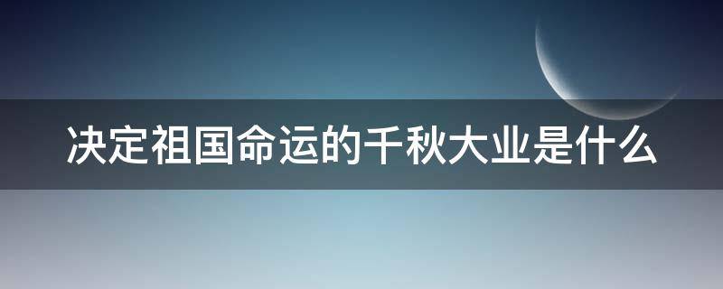 决定祖国命运的千秋大业是什么 决定祖国命运的千秋大业是什么歌