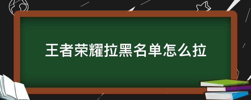 王者荣耀拉黑名单怎么拉 王者荣耀 怎么拉黑名单