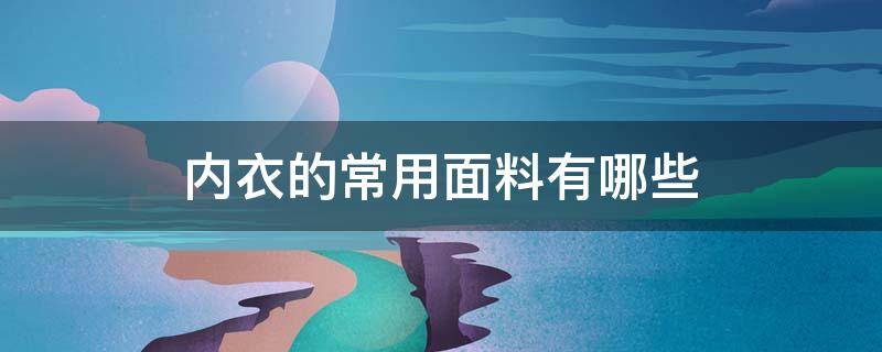 内衣的常用面料有哪些（内衣的常用面料有哪些面料?）