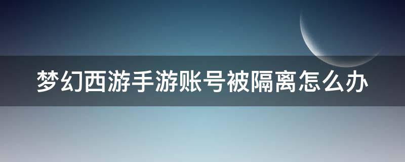 梦幻西游手游账号被隔离怎么办 梦幻西游手游账号被隔离了怎么办